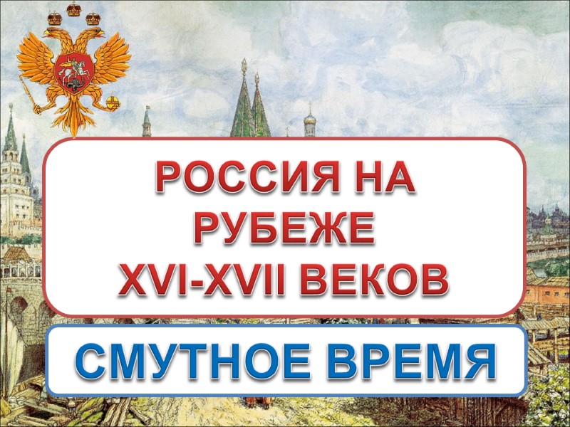 РОССИЯ НА РУБЕЖЕ XVI-XVII ВЕКОВ СМУТНОЕ ВРЕМЯ